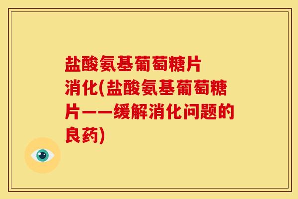 盐酸氨基葡萄糖片  消化(盐酸氨基葡萄糖片——缓解消化问题的良药)