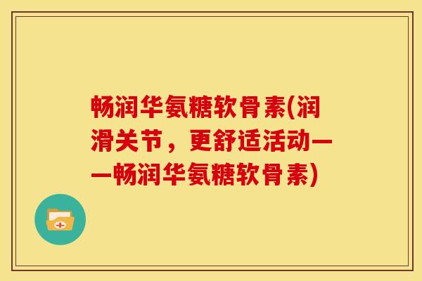 畅润华氨糖软骨素(润滑关节，更舒适活动——畅润华氨糖软骨素)