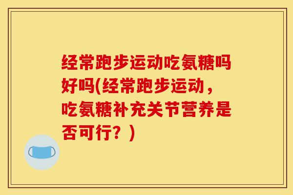 经常跑步运动吃氨糖吗好吗(经常跑步运动，吃氨糖补充关节营养是否可行？)