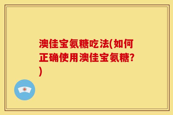 澳佳宝氨糖吃法(如何正确使用澳佳宝氨糖？)