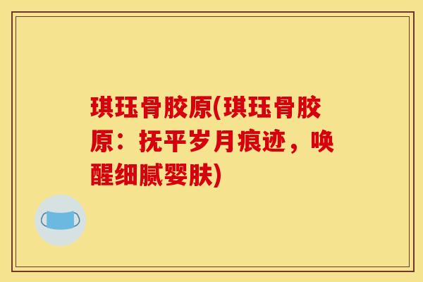 琪珏骨胶原(琪珏骨胶原：抚平岁月痕迹，唤醒细腻婴肤)