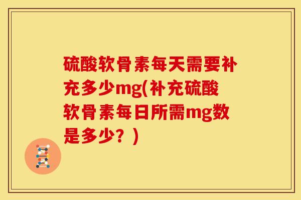 硫酸软骨素每天需要补充多少mg(补充硫酸软骨素每日所需mg数是多少？)