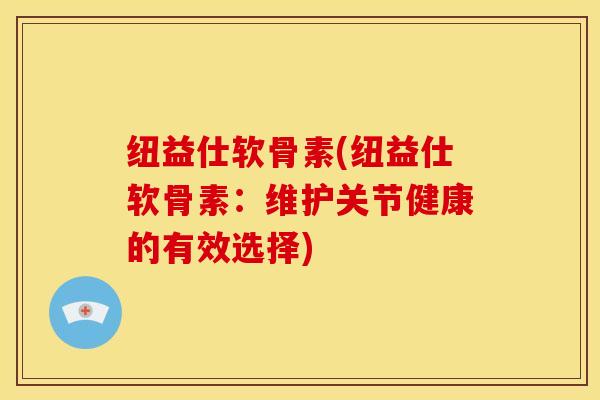 纽益仕软骨素(纽益仕软骨素：维护关节健康的有效选择)