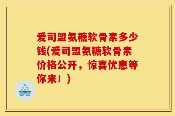 爱司盟氨糖软骨素多少钱(爱司盟氨糖软骨素价格公开，惊喜优惠等你来！)