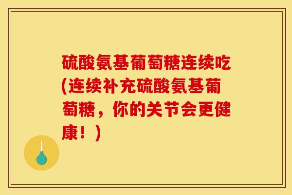 硫酸氨基葡萄糖连续吃(连续补充硫酸氨基葡萄糖，你的关节会更健康！)