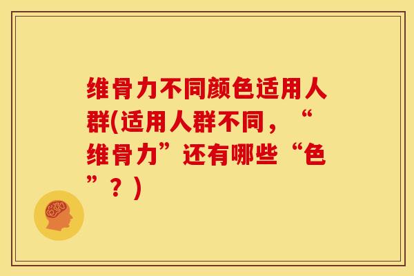 维骨力不同颜色适用人群(适用人群不同，“维骨力”还有哪些“色”？)