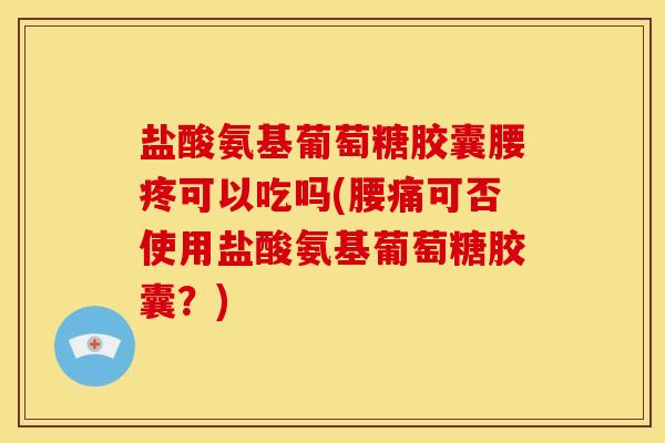 盐酸氨基葡萄糖胶囊腰疼可以吃吗(腰痛可否使用盐酸氨基葡萄糖胶囊？)
