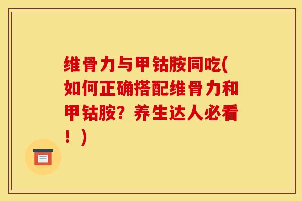 维骨力与甲钴胺同吃(如何正确搭配维骨力和甲钴胺？养生达人必看！)