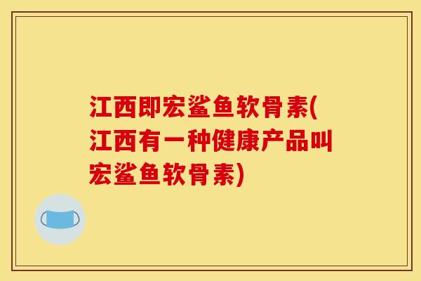 江西即宏鲨鱼软骨素(江西有一种健康产品叫宏鲨鱼软骨素)