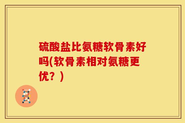硫酸盐比氨糖软骨素好吗(软骨素相对氨糖更优？)