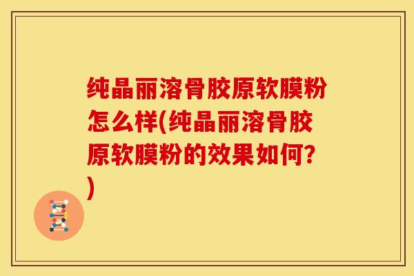 纯晶丽溶骨胶原软膜粉怎么样(纯晶丽溶骨胶原软膜粉的效果如何？)