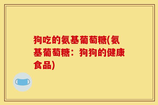 狗吃的氨基葡萄糖(氨基葡萄糖：狗狗的健康食品)