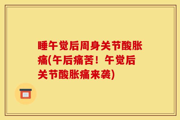 睡午觉后周身关节酸胀痛(午后痛苦！午觉后关节酸胀痛来袭)