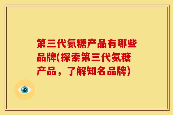 第三代氨糖产品有哪些品牌(探索第三代氨糖产品，了解知名品牌)