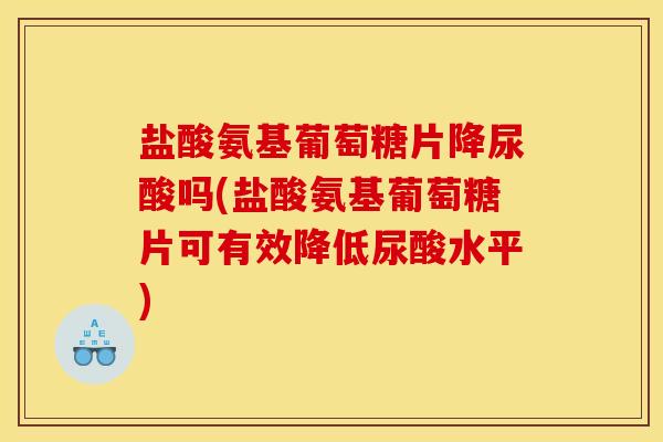 盐酸氨基葡萄糖片降尿酸吗(盐酸氨基葡萄糖片可有效降低尿酸水平)