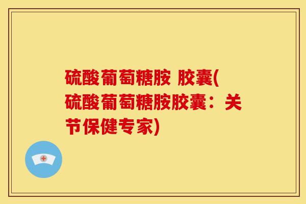 硫酸葡萄糖胺 胶囊(硫酸葡萄糖胺胶囊：关节保健专家)