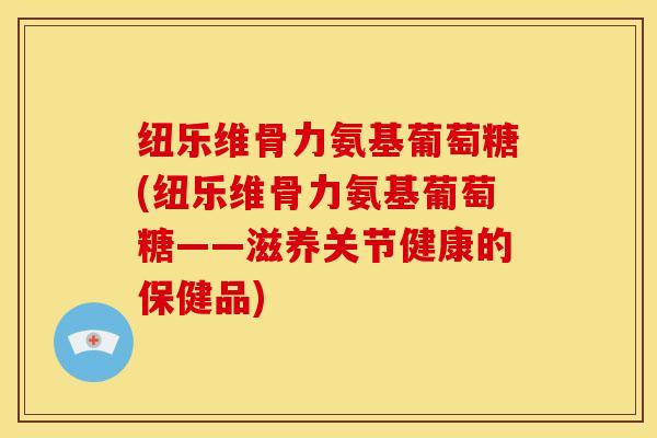 纽乐维骨力氨基葡萄糖(纽乐维骨力氨基葡萄糖——滋养关节健康的保健品)