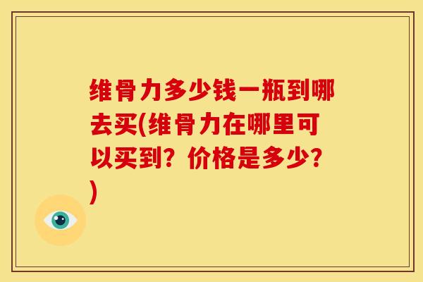 维骨力多少钱一瓶到哪去买(维骨力在哪里可以买到？价格是多少？)