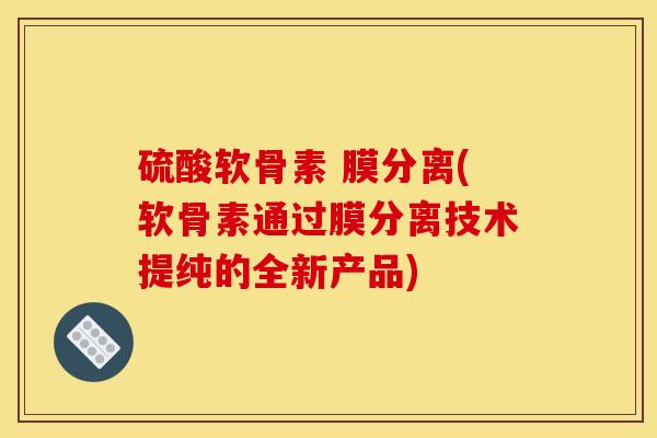 硫酸软骨素 膜分离(软骨素通过膜分离技术提纯的全新产品)