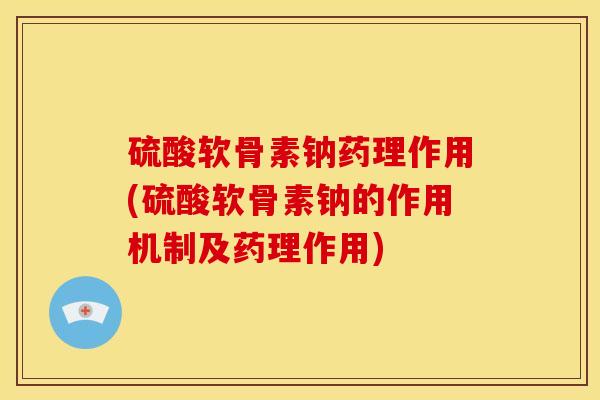 硫酸软骨素钠药理作用(硫酸软骨素钠的作用机制及药理作用)