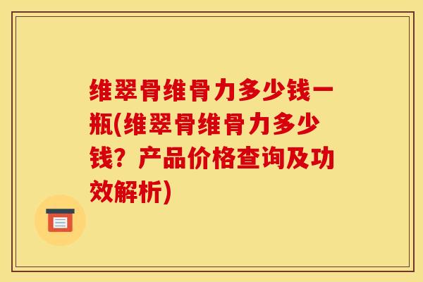 维翠骨维骨力多少钱一瓶(维翠骨维骨力多少钱？产品价格查询及功效解析)