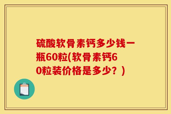 硫酸软骨素钙多少钱一瓶60粒(软骨素钙60粒装价格是多少？)