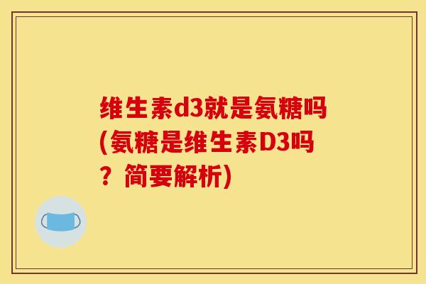 维生素d3就是氨糖吗(氨糖是维生素D3吗？简要解析)