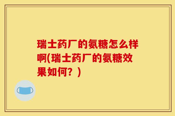 瑞士药厂的氨糖怎么样啊(瑞士药厂的氨糖效果如何？)