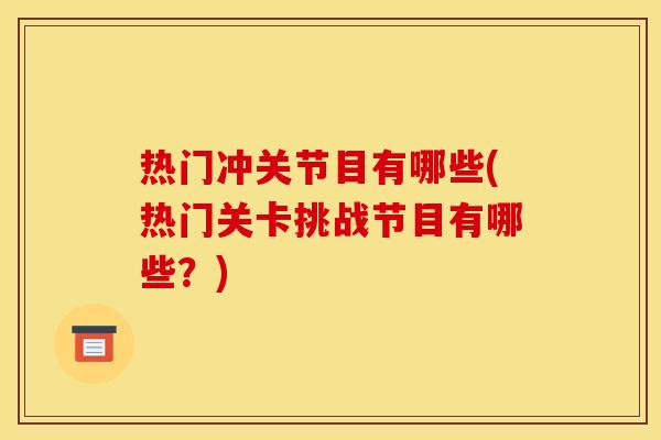 热门冲关节目有哪些(热门关卡挑战节目有哪些？)