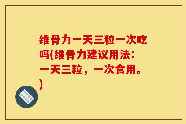 维骨力一天三粒一次吃吗(维骨力建议用法：一天三粒，一次食用。)