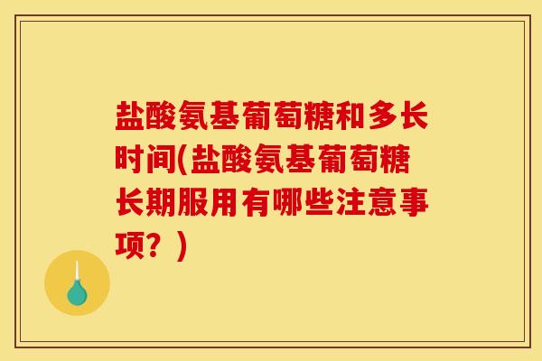 盐酸氨基葡萄糖和多长时间(盐酸氨基葡萄糖长期服用有哪些注意事项？)