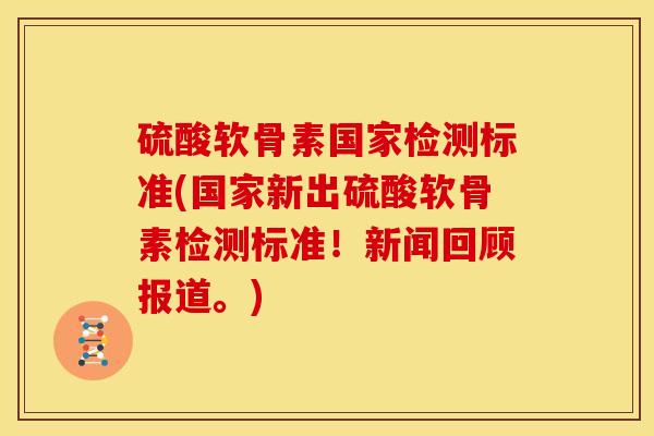 硫酸软骨素国家检测标准(国家新出硫酸软骨素检测标准！新闻回顾报道。)