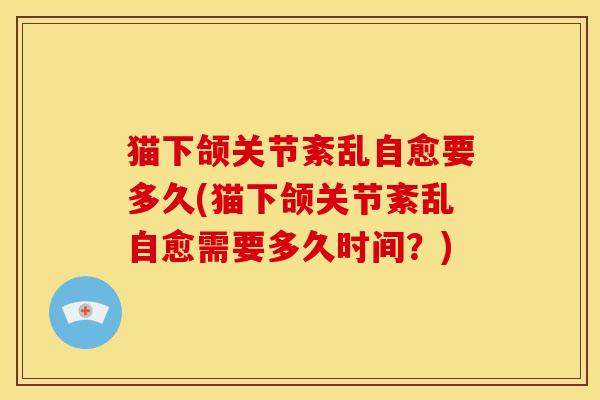 猫下颌关节紊乱自愈要多久(猫下颌关节紊乱自愈需要多久时间？)