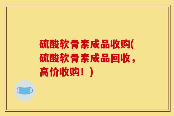 硫酸软骨素成品收购(硫酸软骨素成品回收，高价收购！)