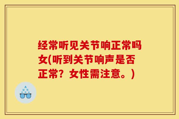 经常听见关节响正常吗女(听到关节响声是否正常？女性需注意。)