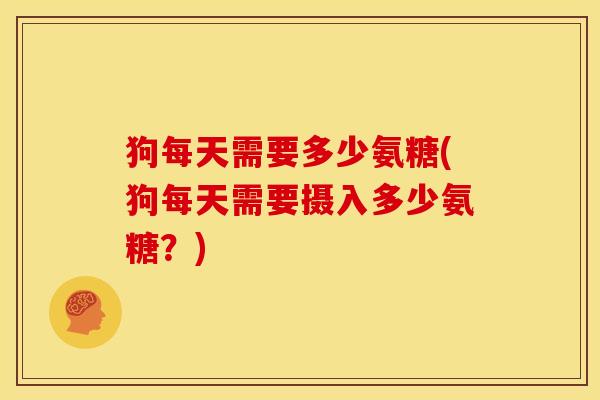 狗每天需要多少氨糖(狗每天需要摄入多少氨糖？)