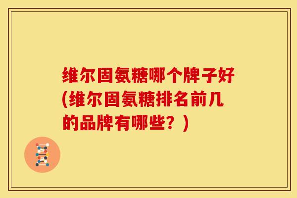 维尔固氨糖哪个牌子好(维尔固氨糖排名前几的品牌有哪些？)