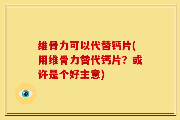 维骨力可以代替钙片(用维骨力替代钙片？或许是个好主意)