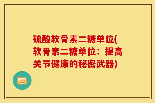 硫酸软骨素二糖单位(软骨素二糖单位：提高关节健康的秘密武器)