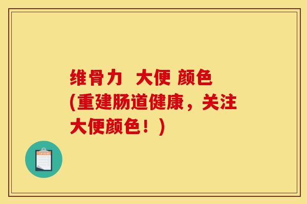 维骨力  大便 颜色(重建肠道健康，关注大便颜色！)
