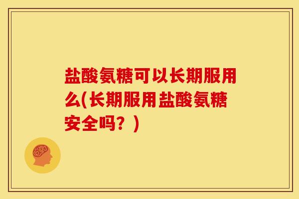 盐酸氨糖可以长期服用么(长期服用盐酸氨糖安全吗？)