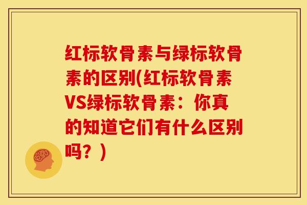 红标软骨素与绿标软骨素的区别(红标软骨素VS绿标软骨素：你真的知道它们有什么区别吗？)