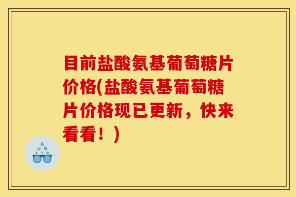 目前盐酸氨基葡萄糖片价格(盐酸氨基葡萄糖片价格现已更新，快来看看！)