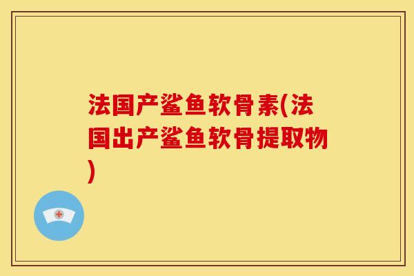 法国产鲨鱼软骨素(法国出产鲨鱼软骨提取物)