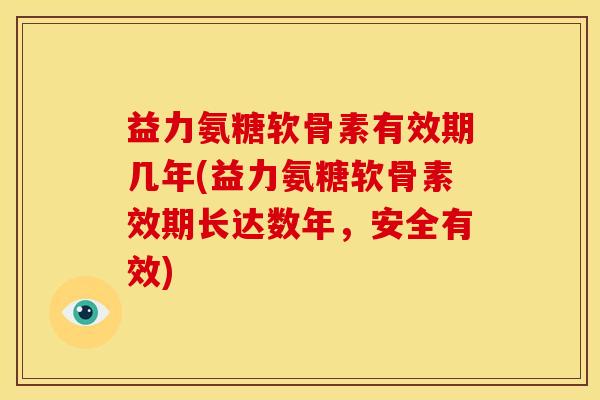 益力氨糖软骨素有效期几年(益力氨糖软骨素效期长达数年，安全有效)