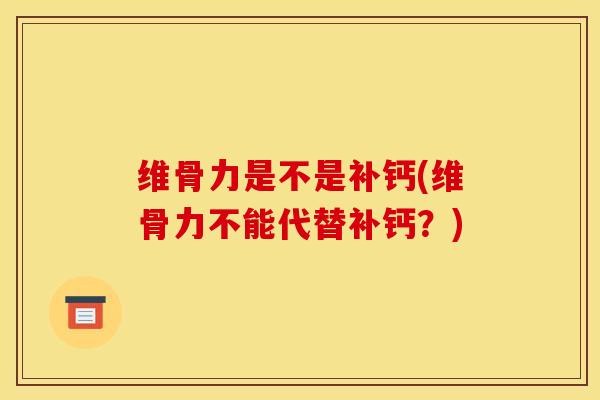 维骨力是不是补钙(维骨力不能代替补钙？)