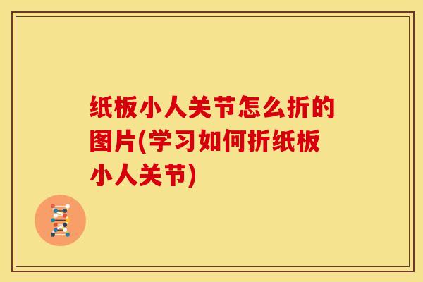 纸板小人关节怎么折的图片(学习如何折纸板小人关节)