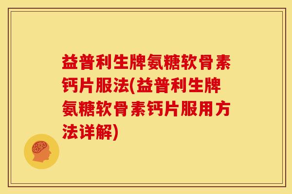 益普利生牌氨糖软骨素钙片服法(益普利生牌氨糖软骨素钙片服用方法详解)