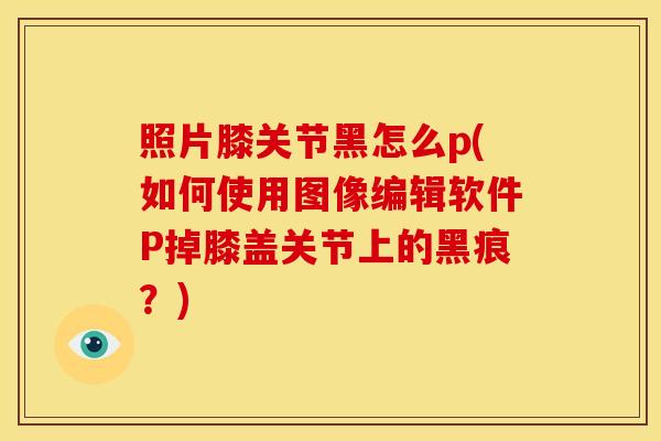 照片膝关节黑怎么p(如何使用图像编辑软件P掉膝盖关节上的黑痕？)