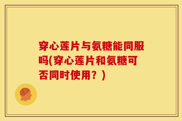 穿心莲片与氨糖能同服吗(穿心莲片和氨糖可否同时使用？)